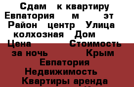 Сдам 1-к квартиру Евпатория, 40 м², 6/9 эт. › Район ­ центр › Улица ­ колхозная › Дом ­ 2 › Цена ­ 1 300 › Стоимость за ночь ­ 2 000 - Крым, Евпатория Недвижимость » Квартиры аренда посуточно   . Крым,Евпатория